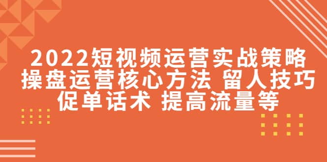 2022短视频运营实战策略：操盘运营核心方法 留人技巧促单话术 提高流量等-小二项目网