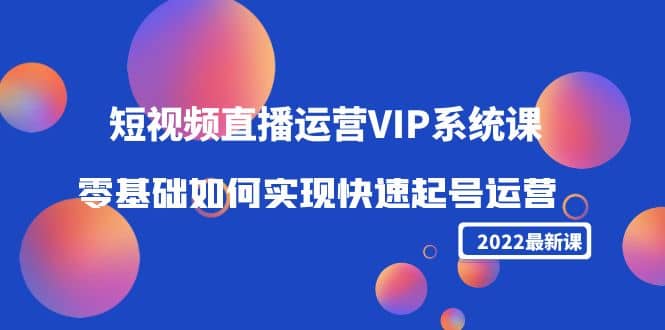 2022短视频直播运营VIP系统课：零基础如何实现快速起号运营（价值2999）-小二项目网