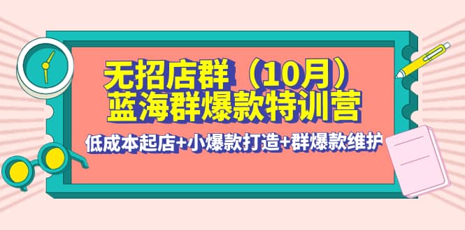 无招店群·蓝海群爆款特训营(10月新课) 低成本起店 小爆款打造 群爆款维护-小二项目网