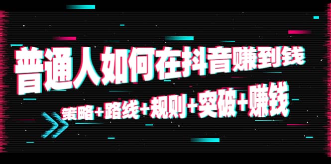 普通人如何在抖音赚到钱：策略 路线 规则 突破 赚钱（10节课）-小二项目网