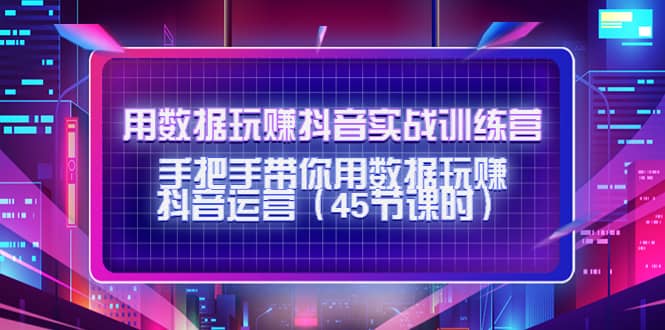 用数据玩赚抖音实战训练营：手把手带你用数据玩赚抖音运营（45节课时）-小二项目网