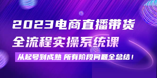 2023电商直播带货全流程实操系统课：从起号到成熟所有阶段问题全总结-小二项目网