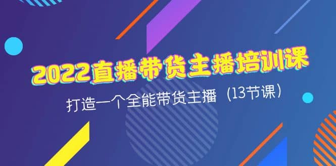 2022直播带货主播培训课，打造一个全能带货主播（13节课）-小二项目网