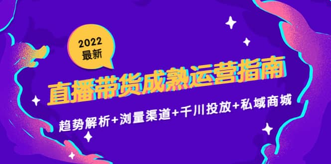 2022最新直播带货成熟运营指南：趋势解析 浏量渠道 千川投放 私域商城-小二项目网