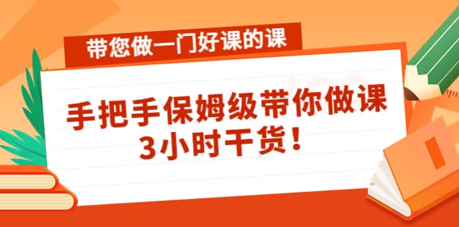 带您做一门好课的课：手把手保姆级带你做课，3小时干货-小二项目网