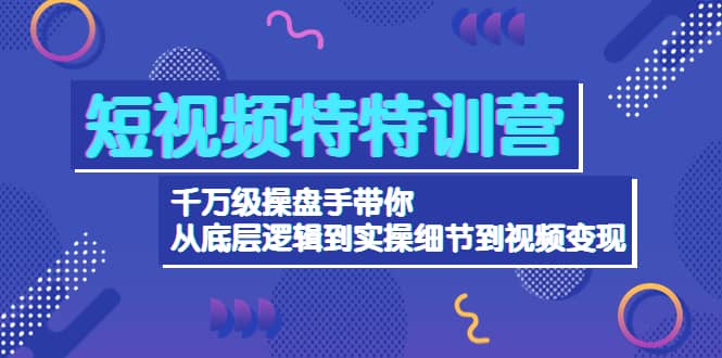 短视频特特训营：千万级操盘手带你从底层逻辑到实操细节到变现-价值2580-小二项目网