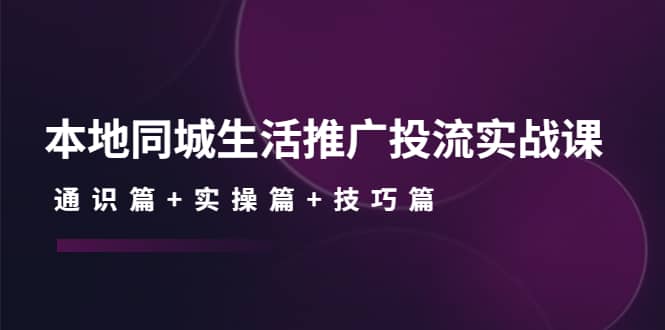 本地同城生活推广投流实战课：通识篇 实操篇 技巧篇-小二项目网