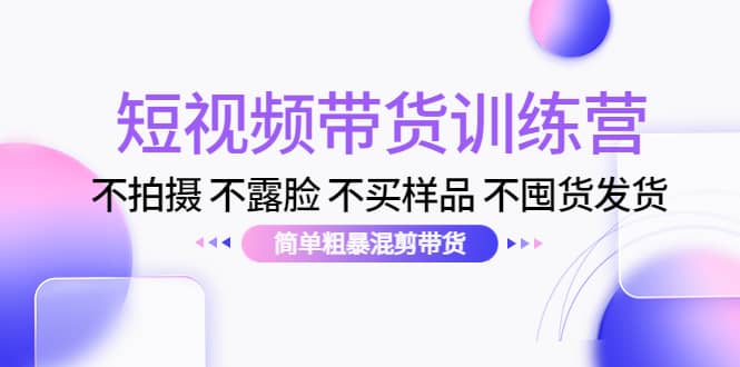 短视频带货训练营：不拍摄 不露脸 不买样品 不囤货发货 简单粗暴混剪带货-小二项目网