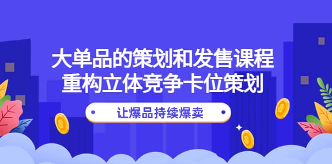 大单品的策划和发售课程：重构立体竞争卡位策划，让爆品持续爆卖-小二项目网