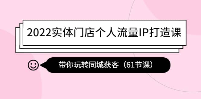 2022实体门店个人流量IP打造课：带你玩转同城获客（61节课）-小二项目网