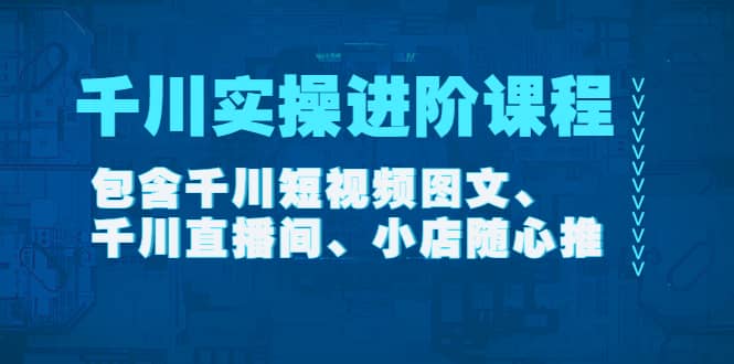 千川实操进阶课程（11月更新）包含千川短视频图文、千川直播间、小店随心推-小二项目网