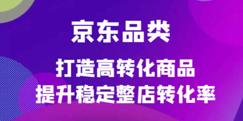 京东电商品类定制培训课程，打造高转化商品提升稳定整店转化率-小二项目网