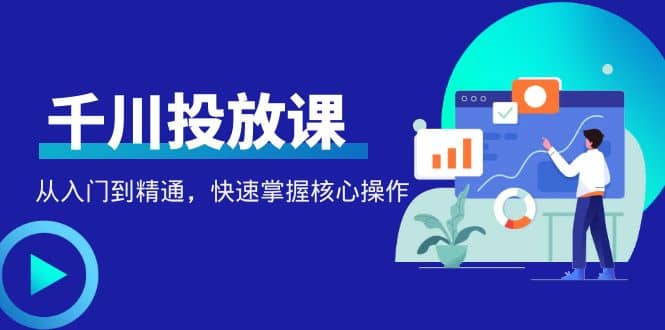 千万级直播操盘手带你玩转千川投放：从入门到精通，快速掌握核心操作-小二项目网