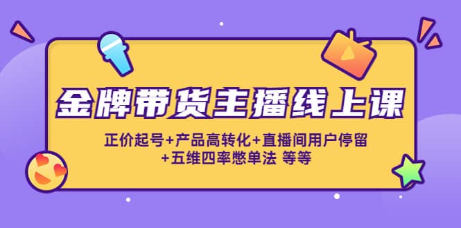 金牌带货主播线上课：正价起号 产品高转化 直播间用户停留 五维四率憋单法-小二项目网