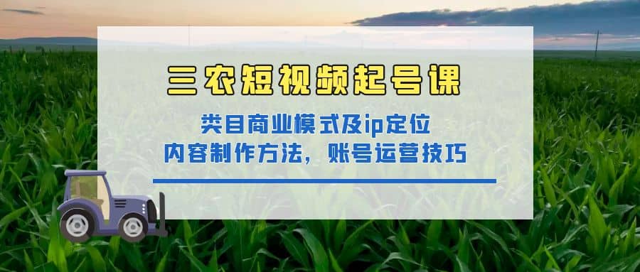 三农短视频起号课：三农类目商业模式及ip定位，内容制作方法，账号运营技巧-小二项目网