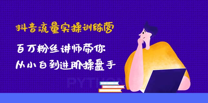 抖音流量实操训练营：百万粉丝讲师带你从小白到进阶操盘手-小二项目网