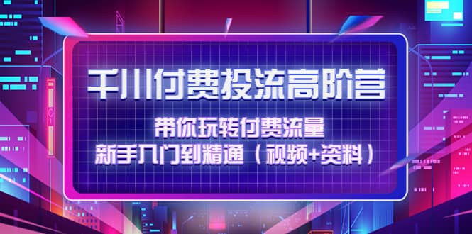 千川付费投流高阶训练营：带你玩转付费流量，新手入门到精通（视频 资料）-小二项目网