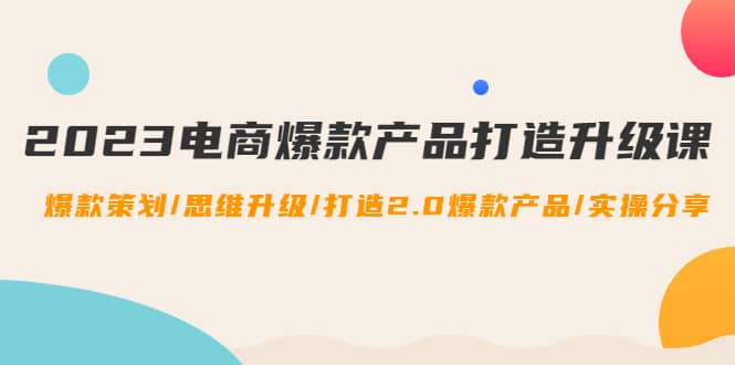 2023电商爆款产品打造升级课：爆款策划/思维升级/打造2.0爆款产品/【推荐】-小二项目网