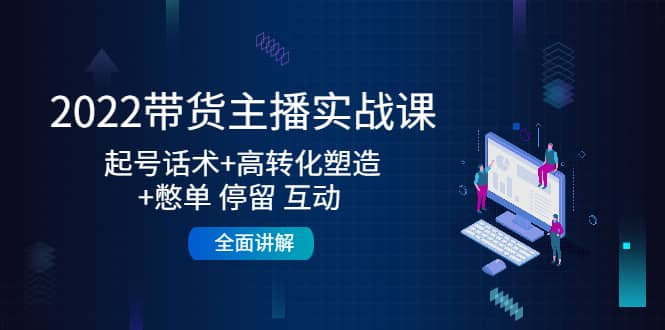 2022带货主播实战课：起号话术 高转化塑造 憋单 停留 互动 全面讲解-小二项目网