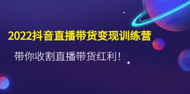 2022抖音直播带货变现训练营，带你收割直播带货红利-小二项目网