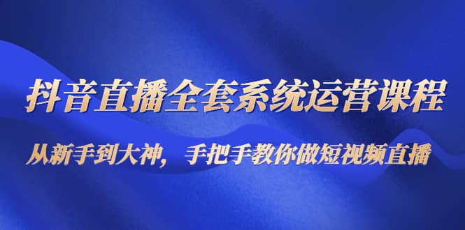 抖音直播全套系统运营课程：从新手到大神，手把手教你做直播短视频-小二项目网