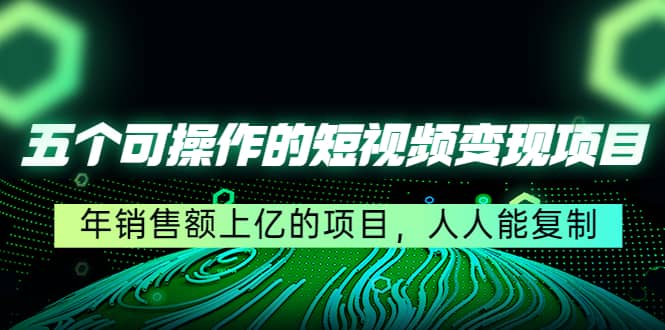 五个可操作的短视频变现项目：年销售额上亿的项目，人人能复制-小二项目网