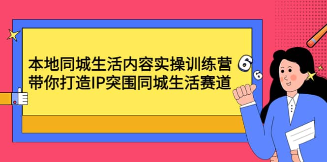 本地同城生活内容实操训练营：带你打造IP突围同城生活赛道-小二项目网