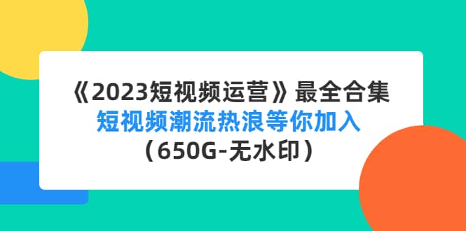 《2023短视频运营》最全合集：短视频潮流热浪等你加入（650G-无水印）-小二项目网