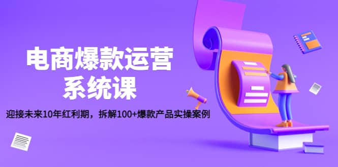 电商爆款运营系统课：迎接未来10年红利期，拆解100 爆款产品实操案例-小二项目网