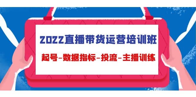 2022直播带货运营培训班：起号-数据指标-投流-主播训练（15节）-小二项目网