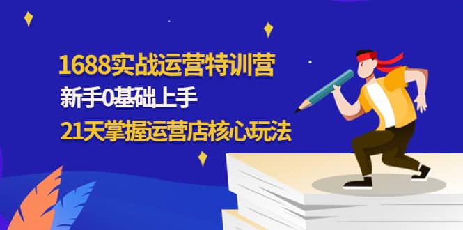 1688实战特训营：新手0基础上手，21天掌握运营店核心玩法-小二项目网