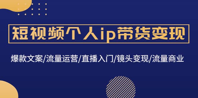 短视频个人ip带货变现：爆款文案/流量运营/直播入门/镜头变现/流量商业-小二项目网