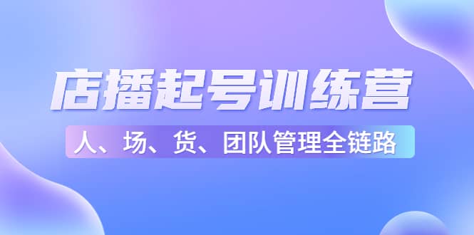 店播起号训练营：帮助更多直播新人快速开启和度过起号阶段（16节）-小二项目网