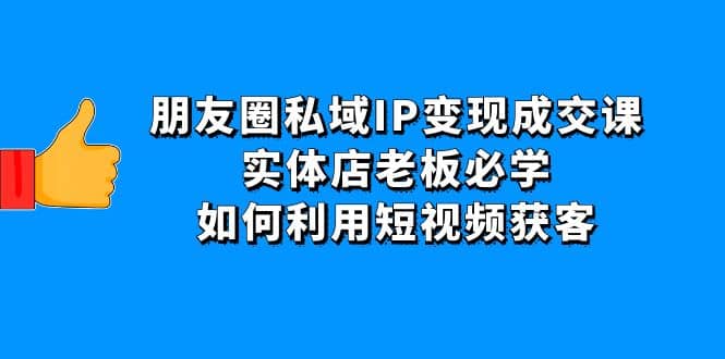 朋友圈私域IP变现成交课：实体店老板必学，如何利用短视频获客-小二项目网