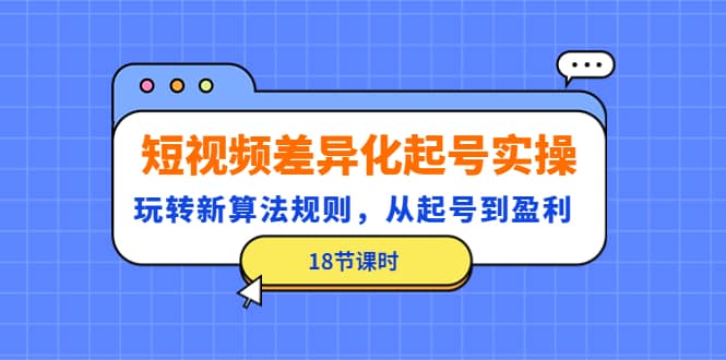 短视频差异化起号实操，玩转新算法规则，从起号到盈利（18节课时）-小二项目网