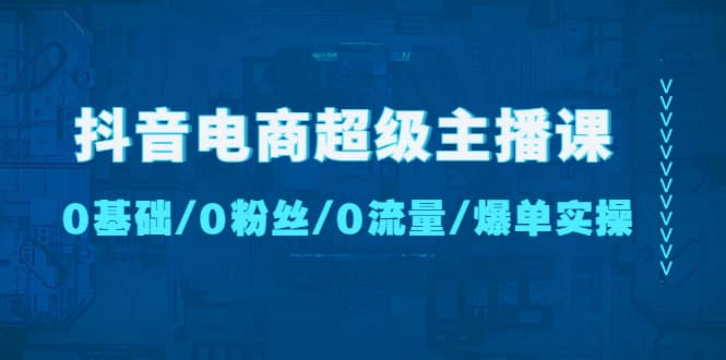 抖音电商超级主播课：0基础、0粉丝、0流量、爆单实操-小二项目网