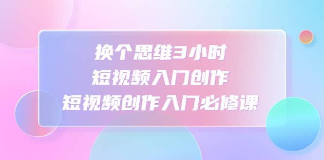 换个思维3小时短视频入门创作，短视频创作入门必修课-小二项目网