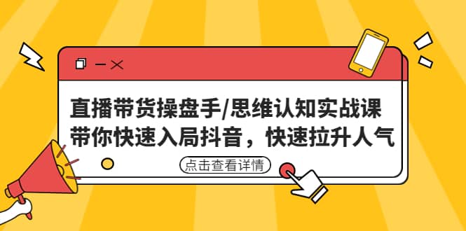 直播带货操盘手/思维认知实战课：带你快速入局抖音，快速拉升人气-小二项目网