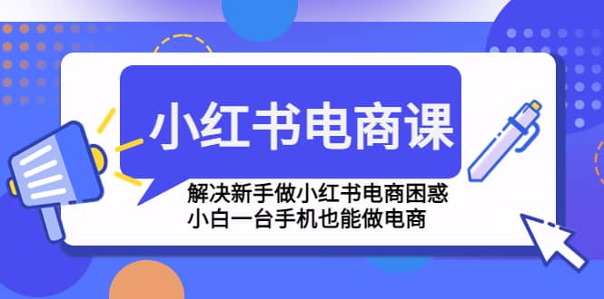 小红书电商课程，解决新手做小红书电商困惑，小白一台手机也能做电商-小二项目网