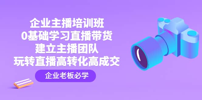 企业主播培训班：0基础学习直播带货，建立主播团队，玩转直播高转化高成交-小二项目网