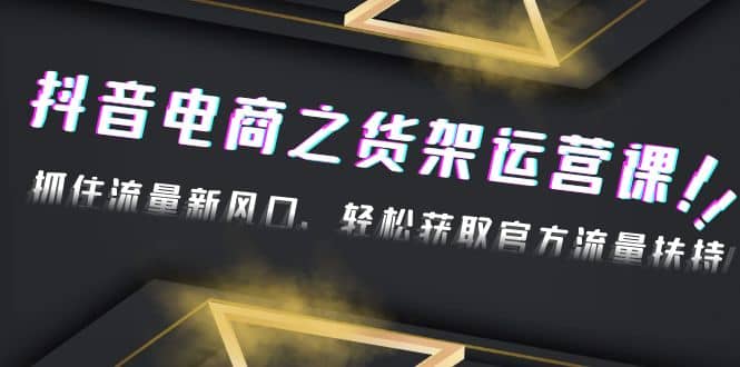 2023抖音电商之货架运营课：抓住流量新风口，轻松获取官方流量扶持-小二项目网