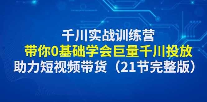 千川实战训练营：带你0基础学会巨量千川投放，助力短视频带货（21节完整版）-小二项目网