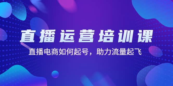 直播运营培训课：直播电商如何起号，助力流量起飞（11节课）-小二项目网