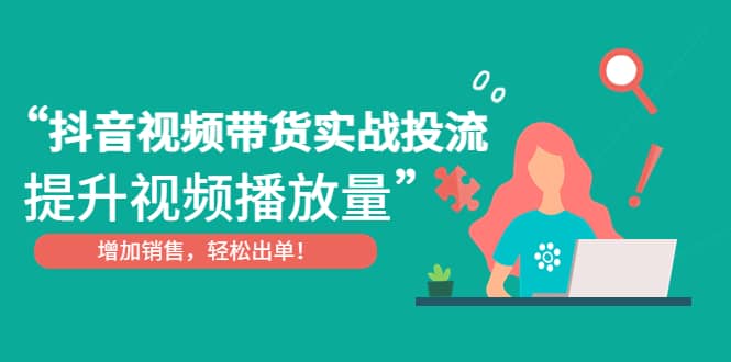 抖音视频带货实战投流，提升视频播放量，增加销售轻松出单-小二项目网