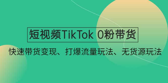 短视频TikTok 0粉带货：快速带货变现、打爆流量玩法、无货源玩法-小二项目网