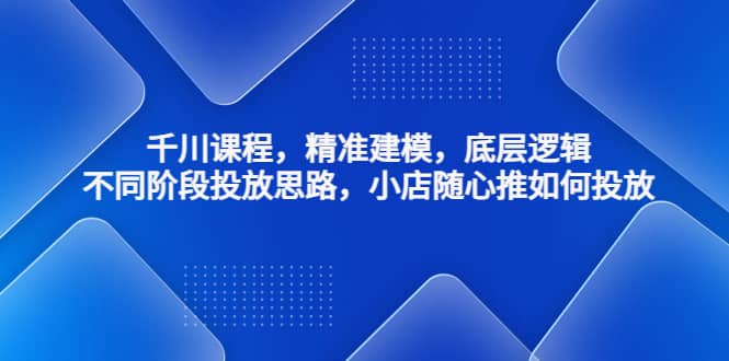 千川课程，精准建模，底层逻辑，不同阶段投放思路，小店随心推如何投放-小二项目网