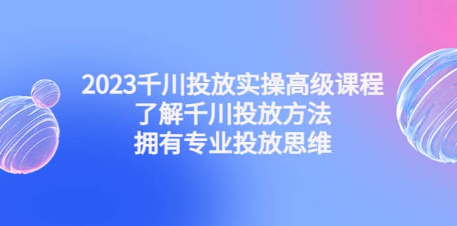 2023千川投放实操高级课程：了解千川投放方法，拥有专业投放思维-小二项目网