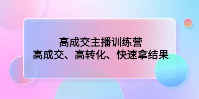 高成交主播训练营：高成交、高转化、快速拿结果-小二项目网