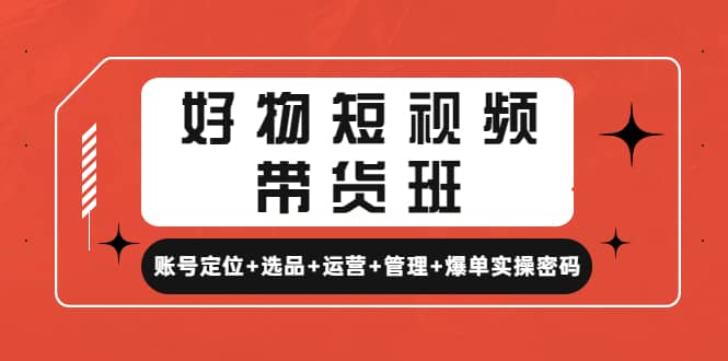 好物短视频带货班：账号定位 选品 运营 管理 爆单实操密码-小二项目网