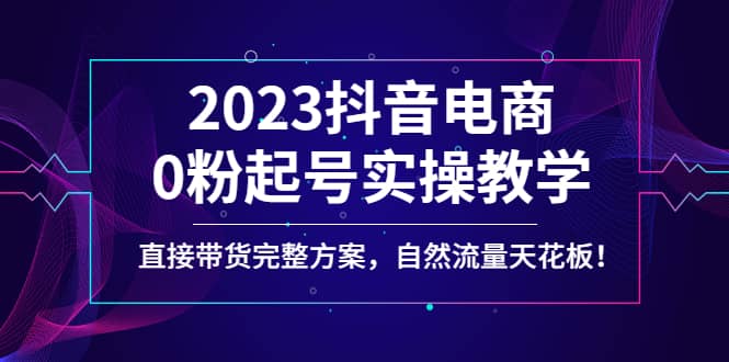 2023抖音电商0粉起号实操教学，直接带货完整方案，自然流量天花板-小二项目网